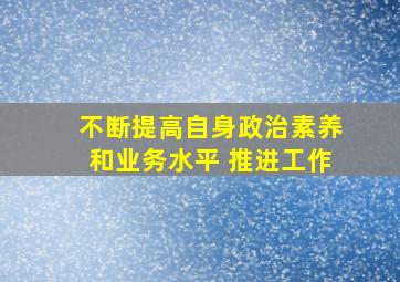 不断提高自身政治素养和业务水平 推进工作